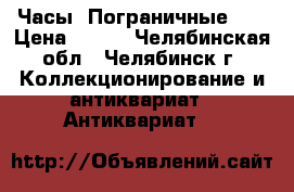 Часы “Пограничные“ . › Цена ­ 350 - Челябинская обл., Челябинск г. Коллекционирование и антиквариат » Антиквариат   